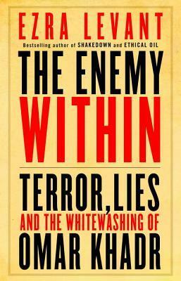 The Enemy Within: Terror, Lies, and the Whitewashing of Omar Khadr by Ezra Levant