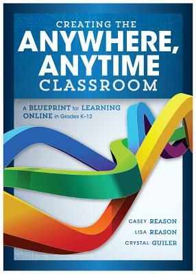 Creating the Anywhere, Anytime Classroom: A Blueprint for Learning Online in Grades K--12 by Lisa Reason, Casey Reason