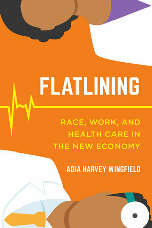 Flatlining: Race, Work, and Health Care in the New Economy by Adia Harvey Wingfield
