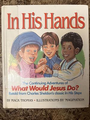 In His Hands: The Continuing Adventures of What Would Jesus Do? : Retold from Charles M. Sheldon's Classic, In His Steps by Mack Thomas