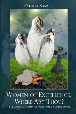 Women of Excellence, Where Art Thou?: The exceptional pursuit of faith, family, and fellowship by Patricia Hardy Shaw