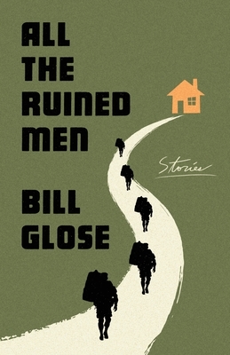 All the Ruined Men: Stories by Bill Glose, Bill Glose