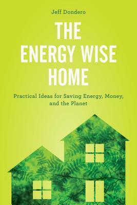 The Energy Wise Home: Practical Ideas for Saving Energy, Money, and the Planet by Jeff Dondero