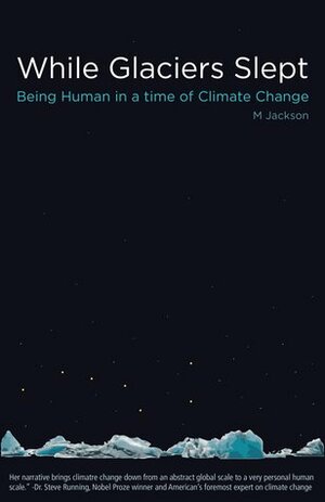 While Glaciers Slept: Being Human in a Time of Climate Change by M. Jackson