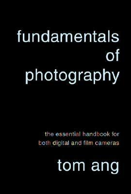 Fundamentals of Photography: The Essential Handbook for Both Digital and Film Cameras by Tom Ang