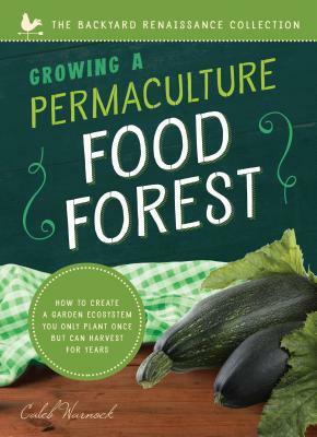 Growing a Permaculture Food Forest: How to Create a Garden Ecosystem You Only Plant Once But Can Harvest for Years by Caleb Warnock