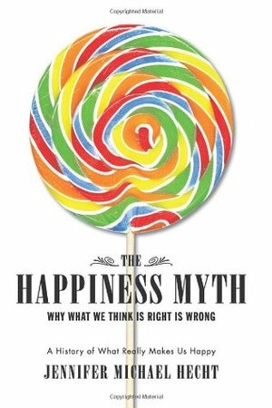 The Happiness Myth: Why What We Think Is Right Is Wrong by Jennifer Michael Hecht