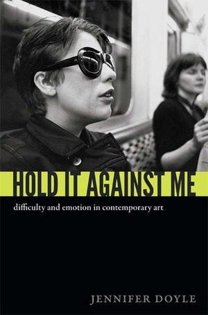Hold It Against Me: Difficulty and Emotion in Contemporary Art by Jennifer Doyle