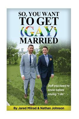 So, You Want To Get (Gay) Married: Stuff you need to know before saying "I do" by Jared Milrad, Nathan Johnson