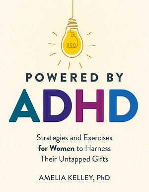 Powered by ADHD: Strategies and Exercises for Women to Harness Their Untapped Gifts by PhD, Amelia Kelley