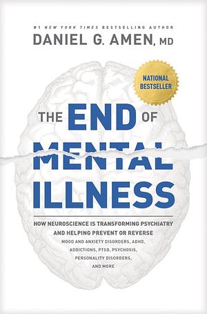 The End of Mental Illness: How Neuroscience Is Transforming Psychiatry and Helping Prevent or Reverse Mood and Anxiety Disorders, ADHD, Addictions, PTSD, Psychosis, Personality Disorders, and More by Daniel G. Amen