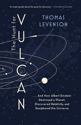 The Hunt for Vulcan: . . . and How Albert Einstein Destroyed a Planet, Discovered Relativity, and Deciphered the Universe by Thomas Levenson