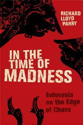 In the Time of Madness: Indonesia on the Edge of Chaos by Richard Lloyd Parry
