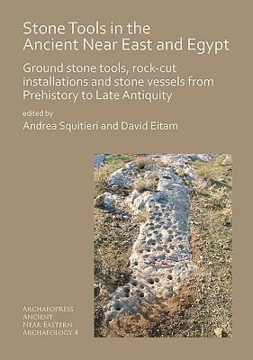Stone Tools in the Ancient Near East and Egypt: Ground Stone Tools, Rock-Cut Installations and Stone Vessels from Prehistory to Late Antiquity by Andrea Squitieri, David Eitam