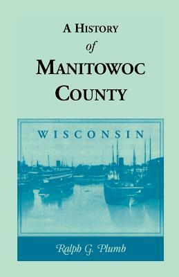 A History of Manitowoc County (Wisconsin) by Ralph G. Plumb