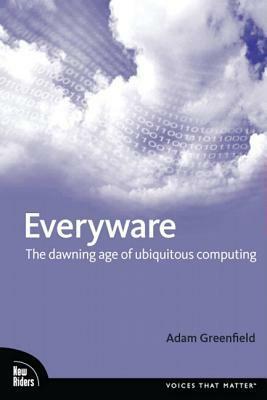 Everyware: The Dawning Age of Ubiquitous Computing by Adam Greenfield