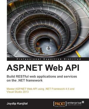 ASP.Net Web API: Build Restful Web Applications and Services on the .Net Framework by Joydip Kanjilal