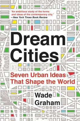 Dream Cities: Seven Urban Ideas That Shape the World by Wade Graham