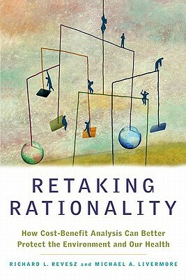 Retaking Rationality: How Cost-Benefit Analysis Can Better Protect the Environment and Our Health by Michael a. Livermore, Richard L. Revesz