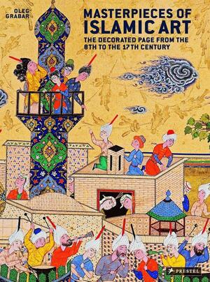 Masterpieces of Islamic Art: The Decorated Page from the 8th to the 17th Century by Oleg Grabar