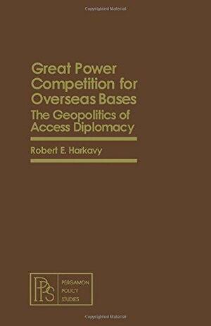 Great Power Competition for Overseas Bases: The Geopolitics of Access Diplomacy by Robert E. Harkavy, Robert E.. Harkavy