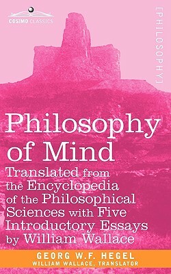 Philosophy of Mind: Translated from the Encyclopedia of the Philosophical Sciences with Five Introductory Essays by William Wallace by W. F. Hegel Georg W. F. Hegel, Georg W. F. Hegel