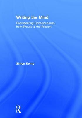 Writing the Mind: Representing Consciousness from Proust to the Present by Simon Kemp