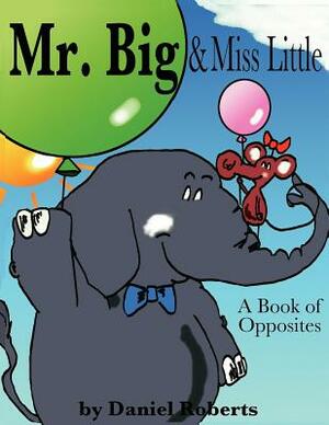 Mr. Big & Miss Little: A Book of Opposites by Daniel Roberts