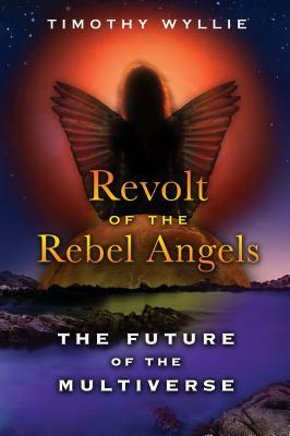 Revolt of the Rebel Angels: The Future of the Multiverse by Timothy Wyllie