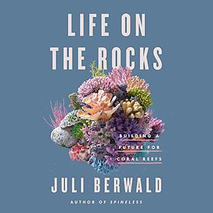 Life on the Rocks: Building a Future for Coral Reefs by Juli Berwald