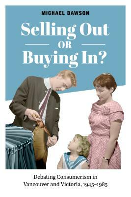 Selling Out or Buying In?: Debating Consumerism in Vancouver and Victoria, 1945-1985 by Michael Dawson