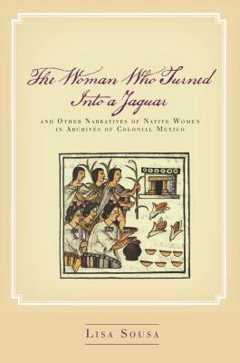 The Woman Who Turned Into a Jaguar, and Other Narratives of Native Women in Archives of Colonial Mexico by Lisa Sousa