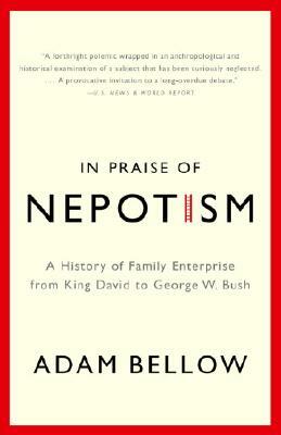 In Praise of Nepotism: A History of Family Enterprise from King David to George W. Bush by Adam Bellow