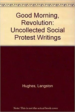Good Morning, Revolution: Uncollected Social Protest Writings by Langston Hughes