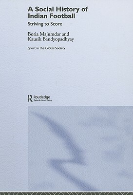 A Social History of Indian Football: Striving to Score by Boria Majumdar, Kausik Bandyopadhyay