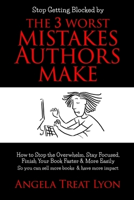 The 3 Worst Mistakes Authors Make: Stop Getting Blocked! How to Stop the Overwhelm, Stay Focused, Finish Your Book Faster & More Easily, So you can se by Angela Treat Lyon