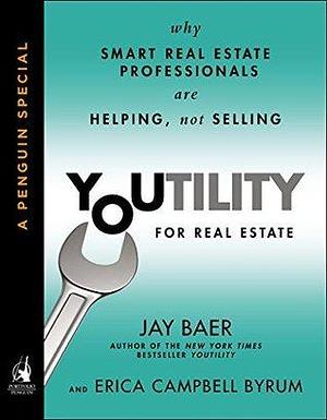 Youtility for Real Estate: Why Smart Real Estate Professionals are Helping, Not Selling by Erica Campbell Byrum, Jay Baer, Jay Baer