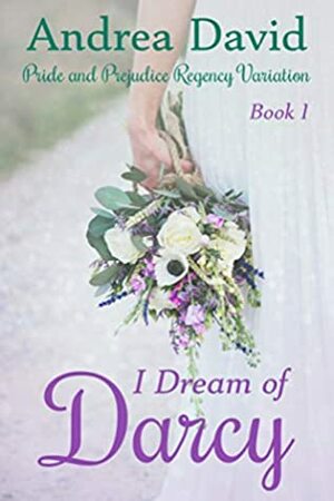 I Dream of Darcy, Book 1: A Pride and Prejudice Regency Variation by Andrea David