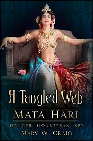 A Tangled Web: Mata Hari: Dancer, Courtesan, Spy by Mary W. Craig