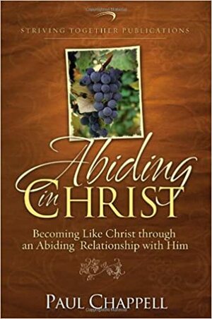 Abiding In Christ: Becoming Like Christ Through An Abiding Relationship With Him by Paul Chappell