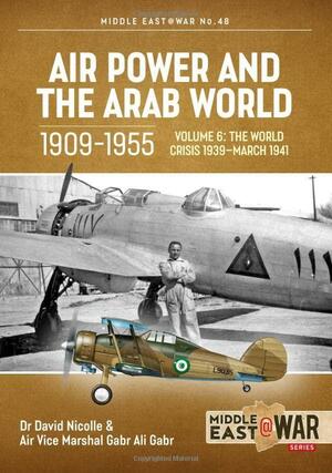 Air Power and the Arab World 1909-1955: Volume 6 - The Arab Air Forces in Crisis April 1941 - December 1942 by Gabr Ali Gabr, Tom Cooper, David Nicolle