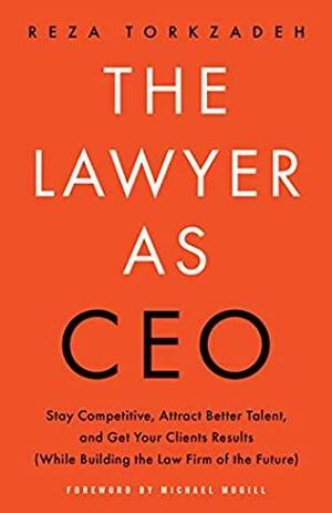 The Lawyer As CEO: Stay Competitive, Attract Better Talent, and Get Your Clients Results by Reza Torkzadeh