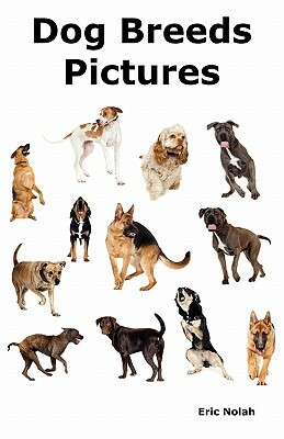 Dog Breeds Pictures: Over 100 Breeds Including Chihuahua, Pug, Bulldog, German Shepherd, Maltese, Beagle, Rottweiler, Dachshund, Golden Ret by Eric Nolah