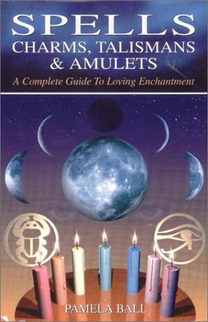 Spells, Charms, Talismans & Amulets: A Complete Guide to Loving Enchantment by Pamela Ball