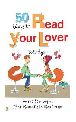 50 Ways to Read Your Lover: Secret Strategies That Reveal the Real Him by Todd Lyon