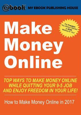 Make Money Online: Top Ways to Make Money Online While Quitting Your 9-5 Job and Enjoy Freedom In Your Life! (How to Make Money Online, 2 by My Ebook Publishing House