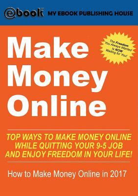 Make Money Online: Top Ways to Make Money Online While Quitting Your 9-5 Job and Enjoy Freedom In Your Life! (How to Make Money Online, 2 by My Ebook Publishing House