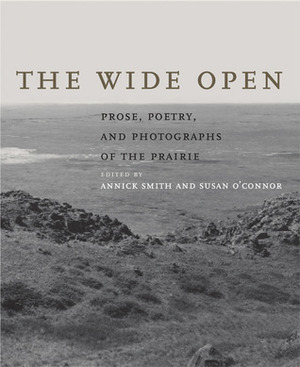 The Wide Open: Prose, Poetry, and Photographs of the Prairie by Annick Smith