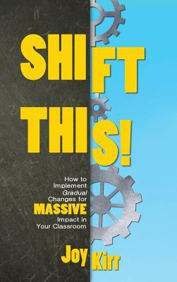 Shift This: How to Implement Gradual Changes for MASSIVE Impact in Your Classroom by Joy Kirr