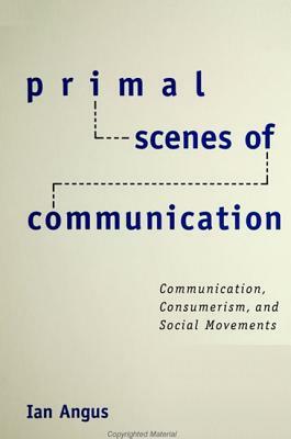 Primal Scenes of Communication: Communication, Consumerism, and Social Movements by Ian Angus